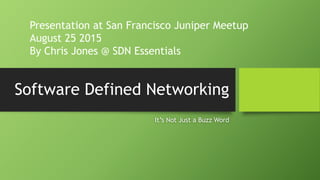 Software Defined Networking
It’s Not Just a Buzz Word
Presentation at San Francisco Juniper Meetup
August 25 2015
By Chris Jones @ SDN Essentials
 