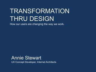 TRANSFORMATION
THRU DESIGN
How our users are changing the way we work.

Annie Stewart
UX Concept Developer, Internet Architects

 