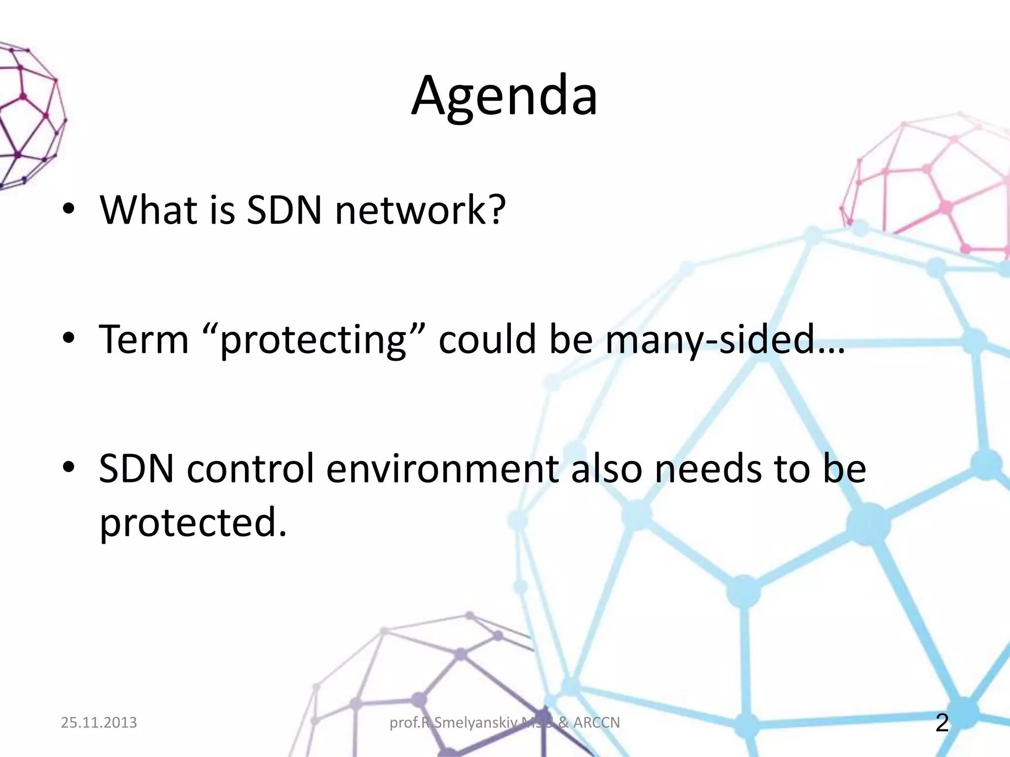Agenda
• What is SDN network?
• Term “protecting” could be many-sided…
• SDN control environment also needs to be
protected.

25.11.2013

prof.R.Smelyanskiy MSU & ARCCN

2

 
