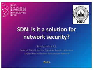 SDN: is it a solution for
network security?
Smelyanskiy R.L.
Moscow State University, Computer Systems Laboratory
Applied Research Center for Computer Network

2013

 