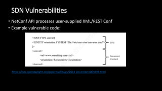 SDN Vulnerabilities
• NetConf API processes user-supplied XML/REST Conf
• Example vulnerable code:
https://lists.opendaylight.org/pipermail/bugs/2014-December/009794.html
 