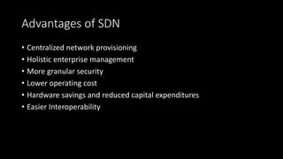 Advantages of SDN
• Centralized network provisioning
• Holistic enterprise management
• More granular security
• Lower operating cost
• Hardware savings and reduced capital expenditures
• Easier Interoperability
 