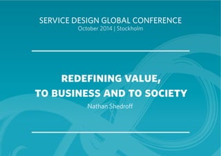 SERVICE DESIGN GLOBAL CONFERENCE 
October 2014 | Stockholm 
redefining value, 
to business and to society 
Nathan Shedroff 
 