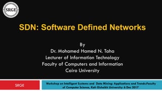 SDN: Software Defined Networks
By
Dr. Mohamed Hamed N. Taha
Lecturer of Information Technology
Faculty of Computers and Information
Cairo University
Workshop on Intelligent Systems and Data Mining: Applications and Trends:Faculty
of Computer Science, Kafr Elsheikh University: 6 Dec 2017
SRGE
 