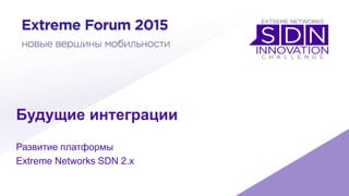 Будущие интеграции
Развитие платформы
Extreme Networks SDN 2.x
 
