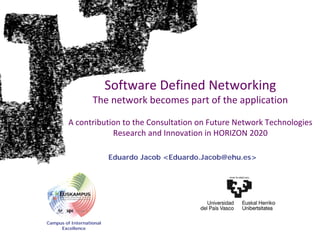 Software Defined Networking
                   The network becomes part of the application

         A contribution to the Consultation on Future Network Technologies 
                     Research and Innovation in HORIZON 2020

                          Eduardo Jacob <Eduardo.Jacob@ehu.es>




Campus of International
     Excellence
 