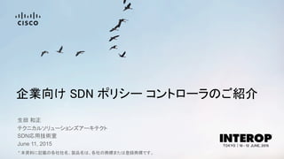 企業向け SDN ポリシー コントローラのご紹介
生田 和正
June 11, 2015
テクニカルソリューションズアーキテクト
SDN応用技術室
* 本資料に記載の各社社名、製品名は、各社の商標または登録商標です。
 