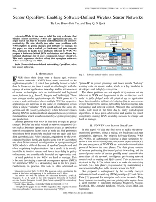1896                                                                                      IEEE COMMUNICATIONS LETTERS, VOL. 16, NO. 11, NOVEMBER 2012




Sensor OpenFlow: Enabling Software-Deﬁned Wireless Sensor Networks
                                             Tie Luo, Hwee-Pink Tan, and Tony Q. S. Quek



   Abstract—While it has been a belief for over a decade that
wireless sensor networks (WSN) are application-speciﬁc, we
argue that it can lead to resource underutilization and counter-
productivity. We also identify two other main problems with
WSN: rigidity to policy changes and difﬁculty to manage. In
this paper, we take a radical, yet backward and peer compat-
ible, approach to tackle these problems inherent to WSN. We
propose a Software-Deﬁned WSN architecture and address key
technical challenges for its core component, Sensor OpenFlow.
This work represents the ﬁrst effort that synergizes software-
deﬁned networking and WSN.
   Index Terms—Software-deﬁned networking, OpenFlow, wire-
less sensor networks.

                       I. M OTIVATION                                           Fig. 1.    Software-deﬁned wireless sensor networks.


E     VER since their debut over a decade ago, wireless
      sensor networks (WSN1 ) have been conceived to be
application-speciﬁc [1], which has probably formed a belief                     “phase-II” in project planning, and hence entails “hacking”
thus far. However, we deem it worth an afterthought, with the                   existing code on sensor nodes, which is a big headache to
upsurge of sensor applications nowadays and the advancement                     developers and is highly error-prone.
of sensor technologies such as multi-modal and high-end                            The above problems are not superﬁcial symptoms but are
mote platforms (e.g., Imote2, Stargate and NetBridge). These                    inherent to WSN and deep-rooted in the architecture: each
new changes render application-speciﬁc WSN prone to (1)                         node is fully ﬂedged with all physical up to application
resource underutilization, where multiple WSN for respective                    layer functionalities, collectively behaving like an autonomous
applications are deployed in the same or overlapping terrain                    system that performs various networking functions such as data
while a single “versatile” WSN could achieve the same ob-                       forwarding and network control. Although this architecture
jectives, and (2) counter-productivity, where different vendors                 works well most of the time due to many well-designed
develop WSN in isolation without adequately reusing common                      algorithms, it lacks good abstraction and carries too much
functionalities which would considerably expedite prototyping                   complexity, making WSN unwieldy, inelastic to change and
and production.                                                                 hard to manage.
   Another problem with WSN is that they are rigid to policy
changes. Policies are rules related to network-exogenous fac-                                 II. SD-WSN AND S ENSOR O PEN F LOW
tors such as business operation and user access, as opposed to
network-endogenous factors such as node and link properties                       In this paper, we take the ﬁrst move to tackle the above-
which have been extensively studied over the years and han-                     mentioned problems, using a radical, yet backward and peer
dled algorithmically. Policy changes, engendered by the ever-                   compatible, approach. We propose Software-Deﬁned WSN
changing business needs, are hard to cope with by algorithms                    (SD-WSN), an architecture featuring a clear separation be-
and often dictate manual reconﬁguration or reprogramming of                     tween a data and a control plane, and Sensor OpenFlow (SOF),
WSN, which is difﬁcult because of vendors’ complicated and                      the core component of SD-WSN as a standard communication
often proprietary implementations. As a result, it is usually                   protocol between the two planes. The data plane consists
inevitable to involve vendors and hence incur delay in policy                   of sensors performing ﬂow-based packet forwarding, and the
enforcement, and considerable ﬁnancial and opportunity cost.                    control plane consists of one (or possibly more) controller that
   A third problem is that WSN are hard to manage. This                         centralizes all the network intelligence, performing network
is because developing a network management system (NMS)                         control such as routing and QoS control. This architecture is
for distributed WSN is a demanding task in the ﬁrst place.                      depicted in Fig. 1. The whole idea is to make the underlying
Furthermore, in practice, this task is often scheduled as                       network (i.e., data plane) programmable by manipulating a
                                                                                user-customizable ﬂow table on each sensor via SOF.
   Manuscript received July 31, 2012. The associate editor coordinating the       Our proposal is underpinned by the recently emerged
review of this letter and approving it for publication was D. Qiao.             software-deﬁned networking (SDN) paradigm [2] and Open-
   The authors are with the Institute for Infocomm Research, A*STAR,
Singapore. T. Q. S. Quek is also with Singapore University of Technol-          Flow [3], proposed for enterprise and carrier networks. They
ogy and Design, Singapore (e-mail: {luot, hptan, qsquek}@i2r.a-star.edu.sg,     have become a resounding success, gaining wide support from
tonyquek@sutd.edu.sg).                                                          a large number of industries including Microsoft, Google,
   Digital Object Identiﬁer 10.1109/LCOMM.2012.092812.121712
   1 Throughout this paper, we use “WSN” regardless of its singular or plural   Facebook, HP, Deutsche Telekom, Verizon, Cisco, IBM, and
form to avoid readers’ inconvenience in pronouncing “WSNs”.                     Samsung.
                                                            1089-7798/12$31.00 c 2012 IEEE
 