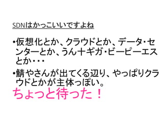 SDNはかっこいいですよね
•仮想化とか、クラウドとか、データ・セ
ンターとか、うん十ギガ・ビーピーエス
とか・・・
•鯖やさんが出てくる辺り、やっぱりクラ
ウドとかが主体っぽい。
ちょっと待った！
 