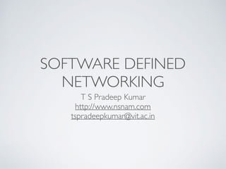 SOFTWARE DEFINED
NETWORKING
T S Pradeep Kumar
http://www.nsnam.com
tspradeepkumar@vit.ac.in
 