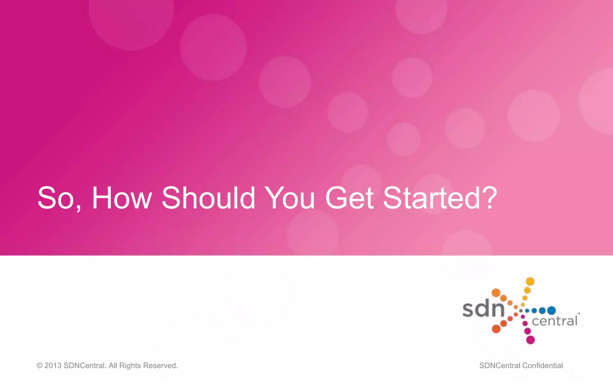 So, How Should You Get Started?
© 2013 SDNCentral. All Rights Reserved. SDNCentral Confidential
 