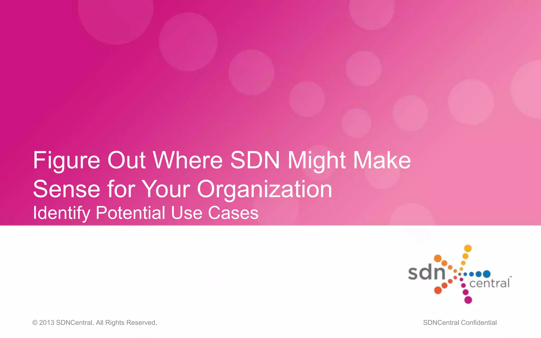 Figure Out Where SDN Might Make
Sense for Your Organization
Identify Potential Use Cases
© 2013 SDNCentral. All Rights Reserved. SDNCentral Confidential
 