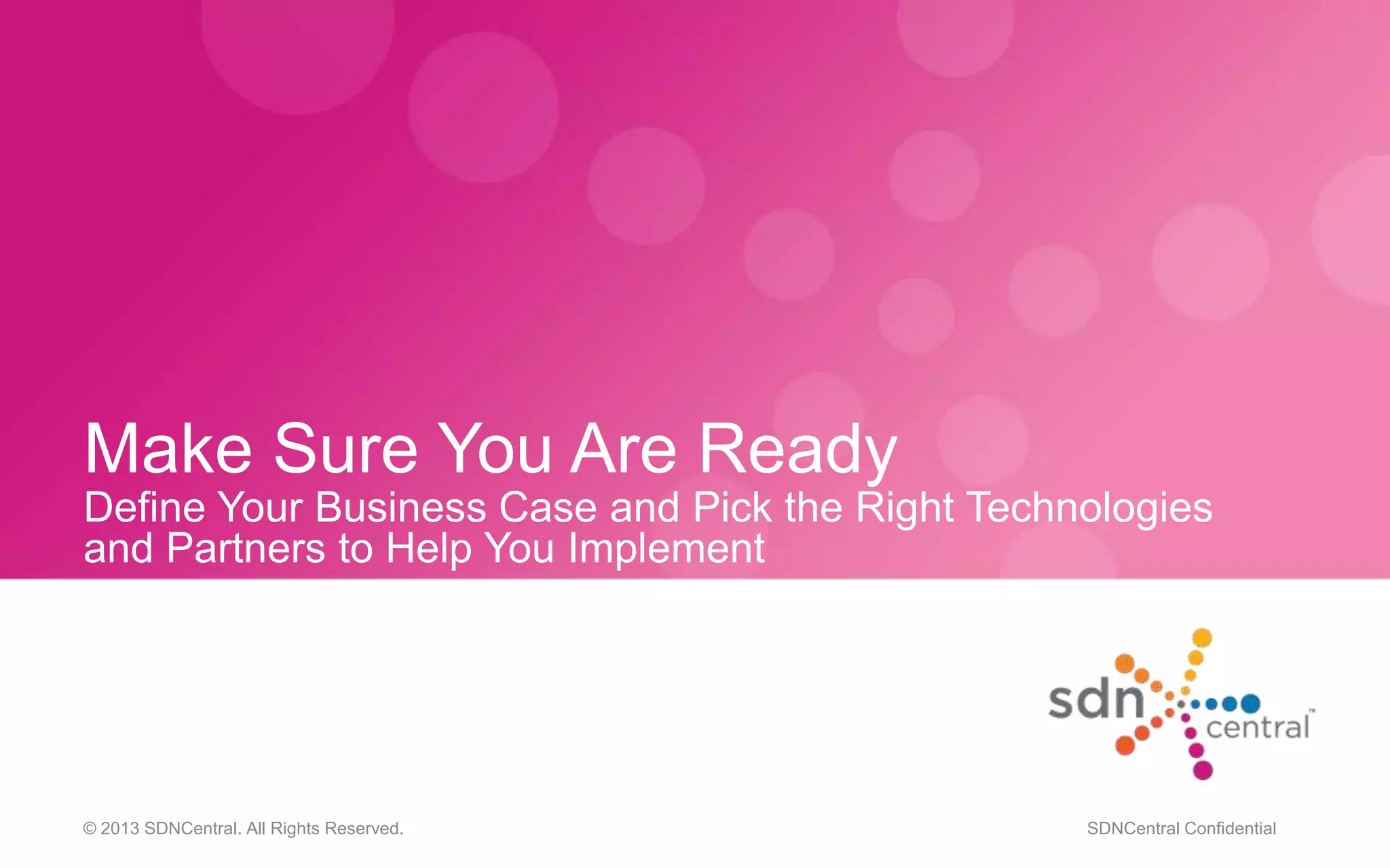 Make Sure You Are Ready
Define Your Business Case and Pick the Right Technologies
and Partners to Help You Implement
© 2013 SDNCentral. All Rights Reserved. SDNCentral Confidential
 