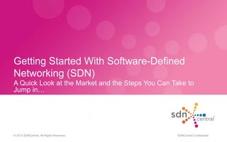 Getting Started With Software-Defined
Networking (SDN)
A Quick Look at the Market and the Steps You Can Take to
Jump in…
© 2013 SDNCentral. All Rights Reserved. SDNCentral Confidential
 