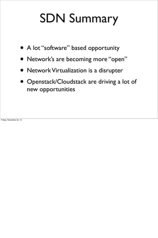 SDN Summary
• A lot “software” based opportunity
• Network’s are becoming more “open”
• Network Virtualization is a disrupter
• Openstack/Cloudstack are driving a lot of
new opportunities

Friday, November 22, 13

 