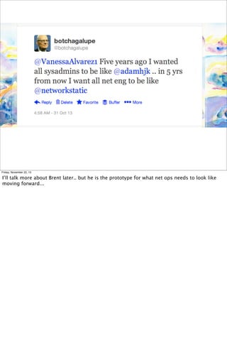 Friday, November 22, 13

I’ll talk more about Brent later.. but he is the prototype for what net ops needs to look like
moving forward...

 