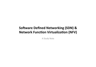 So#ware	
  Deﬁned	
  Networking	
  (SDN)	
  &	
  
Network	
  Func8on	
  Virtualiza8on	
  (NFV)	
  
A	
  Study	
  Note	
  
	
  
 
