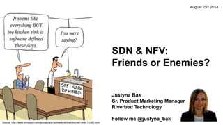 SDN & NFV:
Friends or Enemies?
Justyna Bak
Sr. Product Marketing Manager
Riverbed Technology
Follow me @justyna_bak
Source: http://www.tomsitpro.com/articles/sdx-software-defined-kitchen-sink,1-1085.html
August 25th 2014
 