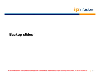 Backup slides




IP Infusion Proprietary and Confidential, released under Customer NDA , Roadmap items subject to change without notice   © 2011 IP Infusion Inc.   69
 