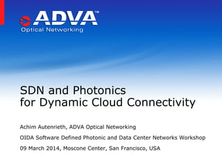 Achim Autenrieth, ADVA Optical Networking
OIDA Software Defined Photonic and Data Center Networks Workshop
09 March 2014, Moscone Center, San Francisco, USA
SDN and Photonics
for Dynamic Cloud Connectivity
 