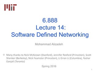 6.888
Lecture 14:
Software Defined Networking
Mohammad Alizadeh
Spring 2016
 Many thanks to Nick McKeown (Stanford), Jennifer Rexford (Princeton), Scott
Shenker (Berkeley), Nick Feamster (Princeton), Li Erran Li (Columbia), Yashar
Ganjali (Toronto)
1
 