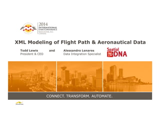 CONNECT. TRANSFORM. AUTOMATE.
XML Modeling of Flight Path & Aeronautical Data
Todd Lewis and Alessandro Lenares
President & CEO Data Integration Specialist
 