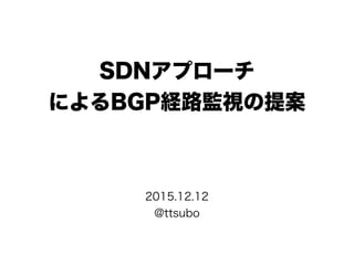 SDNアプローチ
によるBGP経路監視の提案
2015.12.12
@ttsubo
 