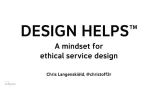 MADE BY
DESIGN HELPS™
A mindset for
ethical service design
Chris Langenskiöld, @christoff3r
 