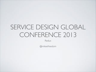 SERVICE DESIGN GLOBAL
CONFERENCE 2013
Redux	

!

@mikeefreedom

 