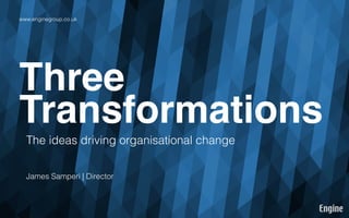 www.enginegroup.co.uk

Three!
Transformations!
The ideas driving organisational change
James Samperi | Director

 