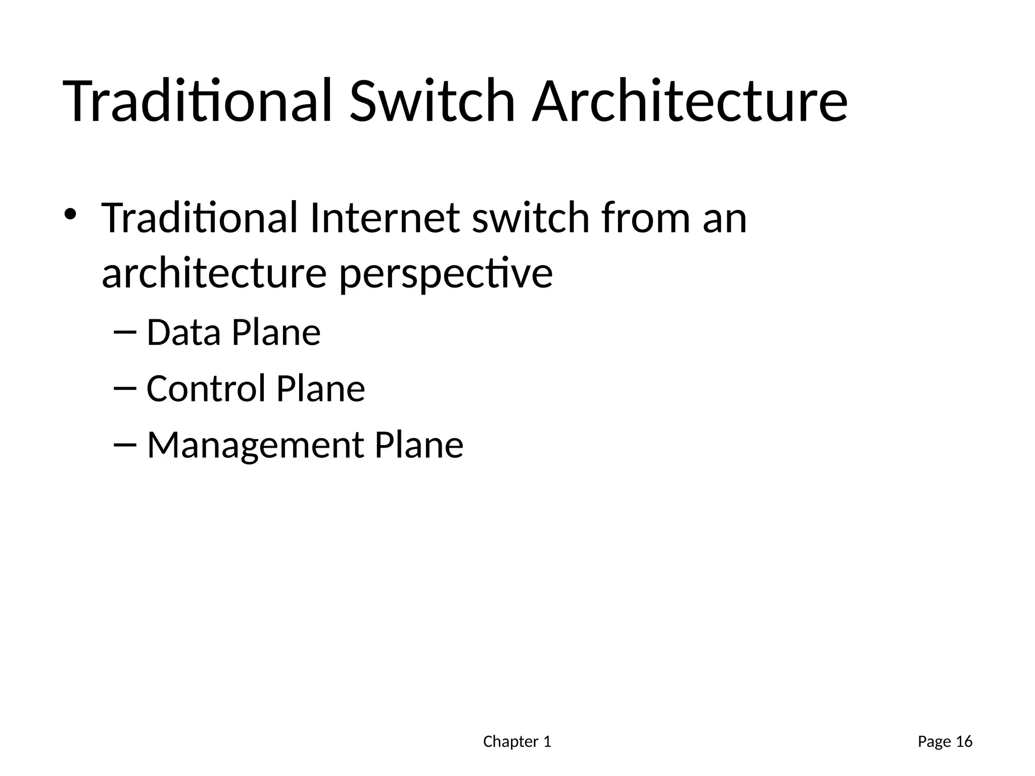 Chapter 1
Traditional Switch Architecture
• Traditional Internet switch from an
architecture perspective
– Data Plane
– Control Plane
– Management Plane
Page 16
 