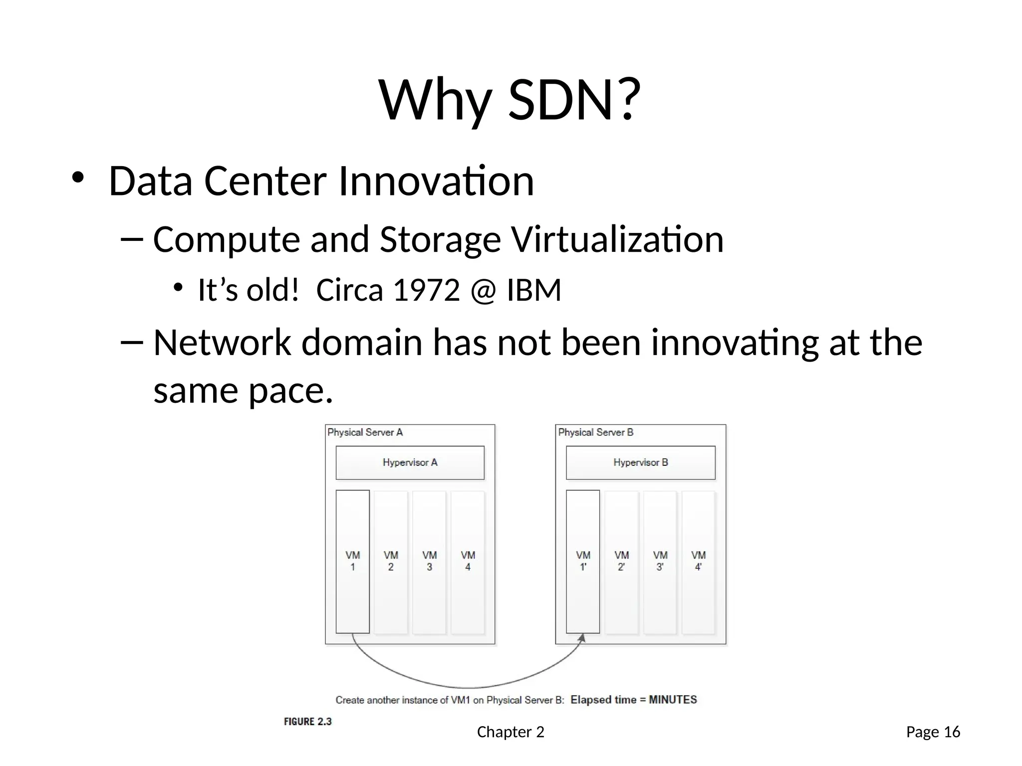 Chapter 2
Why SDN?
• Data Center Innovation
– Compute and Storage Virtualization
• It’s old! Circa 1972 @ IBM
– Network domain has not been innovating at the
same pace.
Page 16
 