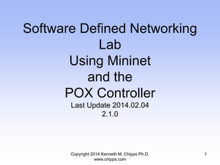 Copyright 2014 Kenneth M. Chipps Ph.D.
www.chipps.com
Software Defined Networking
Lab
Using Mininet
and the
POX Controller
Last Update 2014.02.04
2.1.0
1
 