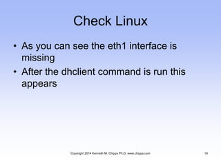 Check Linux
• As you can see the eth1 interface is
missing
• After the dhclient command is run this
appears
Copyright 2014 Kenneth M. Chipps Ph.D. www.chipps.com 19
 