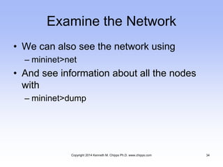 Examine the Network
• We can also see the network using
– mininet>net
• And see information about all the nodes
with
– mininet>dump
Copyright 2014 Kenneth M. Chipps Ph.D. www.chipps.com 34
 