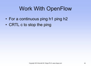 Work With OpenFlow
• For a continuous ping h1 ping h2
• CRTL c to stop the ping
Copyright 2014 Kenneth M. Chipps Ph.D. www.chipps.com 44
 