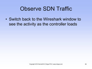Observe SDN Traffic
• Switch back to the Wireshark window to
see the activity as the controller loads
Copyright 2014 Kenneth M. Chipps Ph.D. www.chipps.com 69
 