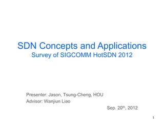 SDN Concepts and Applications
   Survey of SIGCOMM HotSDN 2012




 Presenter: Jason, Tsung-Cheng, HOU
 Advisor: Wanjiun Liao
                                      Sep. 20th, 2012
                                                        1
 