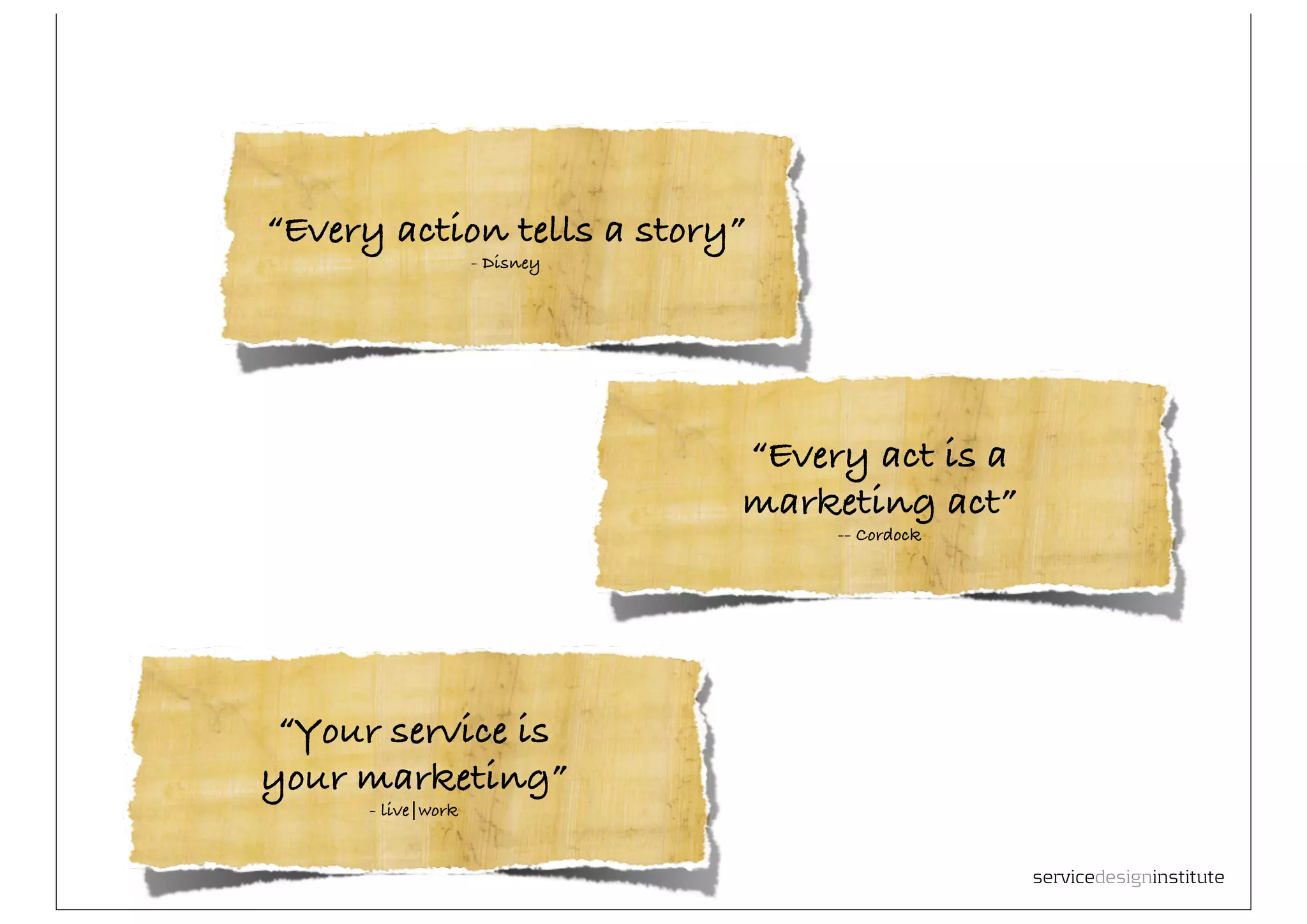 “Every action tells a story”
                    - Disney




                               “Every act is a
                               marketing act”
                                    -- Cordock




 “Your service is
your marketing”
      - live|work


                                                 servicedesigninstitute
 
