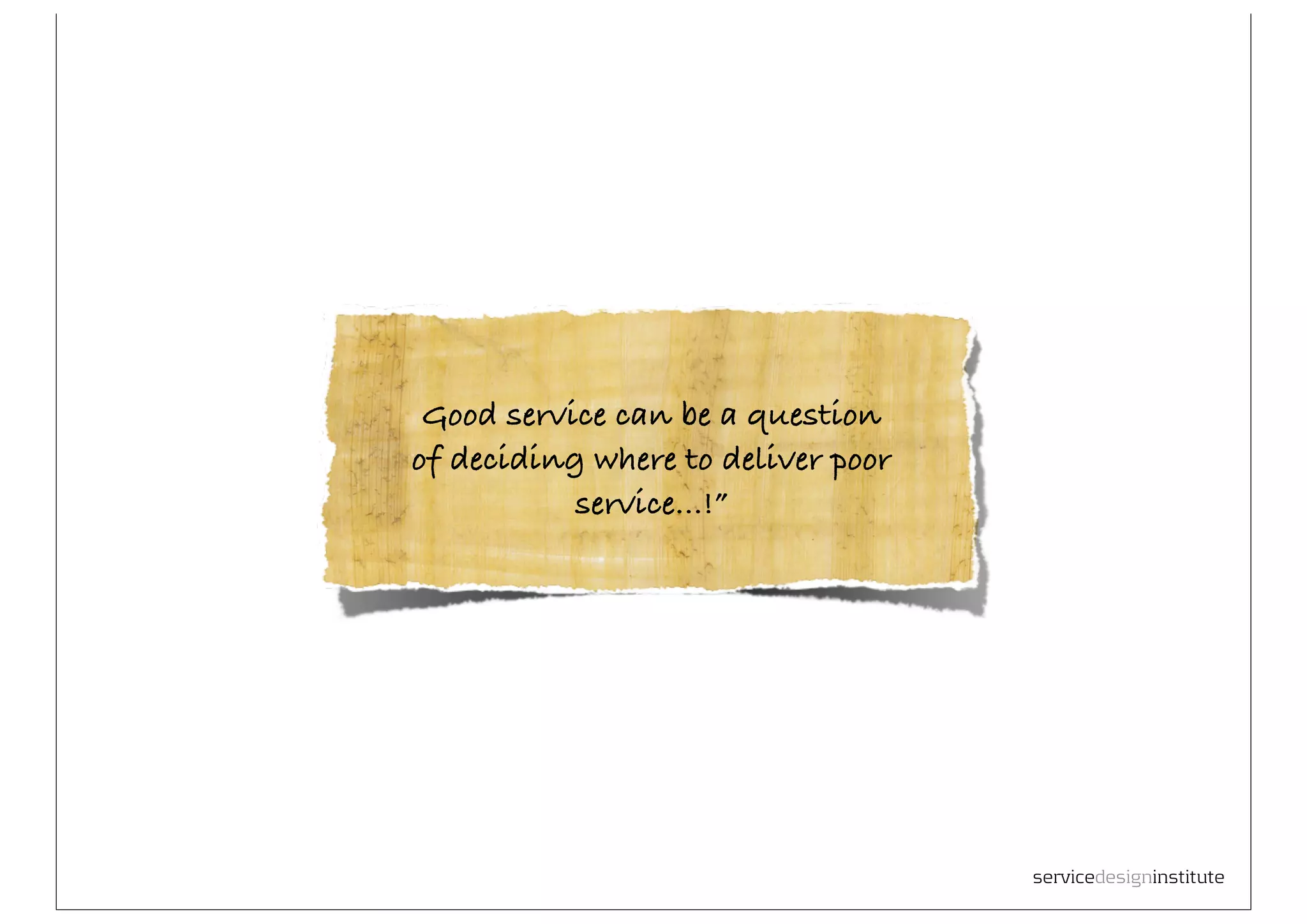 Good service can be a question
of deciding where to deliver poor
           service...!”




                                    servicedesigninstitute
 