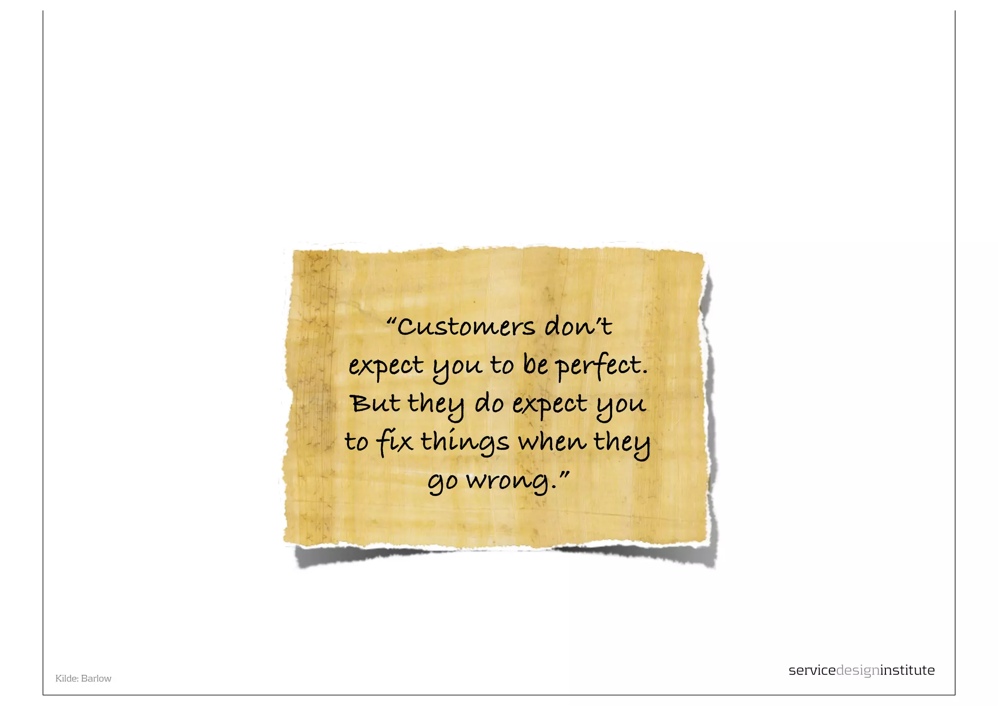 “Customers don’t
                expect you to be perfect.
                But they do expect you
                to fix things when they
                        go wrong.”




Kilde: Barlow
                                            servicedesigninstitute
 