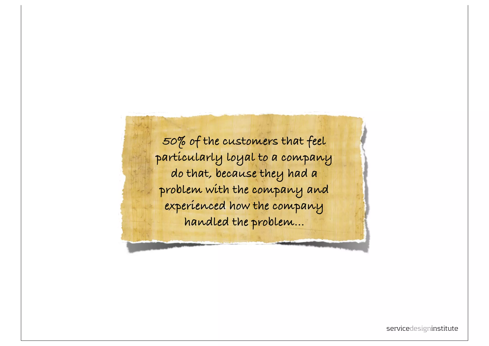 50% of the customers that feel
     particularly loyal to a company
        do that, because they had a
      problem with the company and
       experienced how the company
           handled the problem...




44
                                        servicedesigninstitute
 