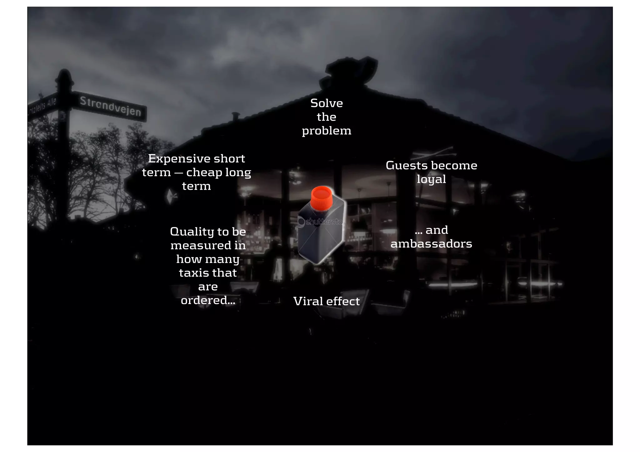 Solve
                            the
                          problem

      Expensive short
                                        Guests become
     term — cheap long
                                            loyal
           term


         Quality to be                     ... and
         measured in                    ambassadors
          how many
          taxis that
              are
           ordered...    Viral effect




46
 