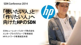 SDN Conference 2014

「使いたい人」と
「作りたい人」へ
向けたHPのSDN
日本ヒューレット・パッカード株式会社
エンタープライズグループ事業統括
HPネットワーク事業統括本部
© Copyright 2014 Hewlett-Packard Development Company, L.P. The information contained herein is subject to change without notice.

 