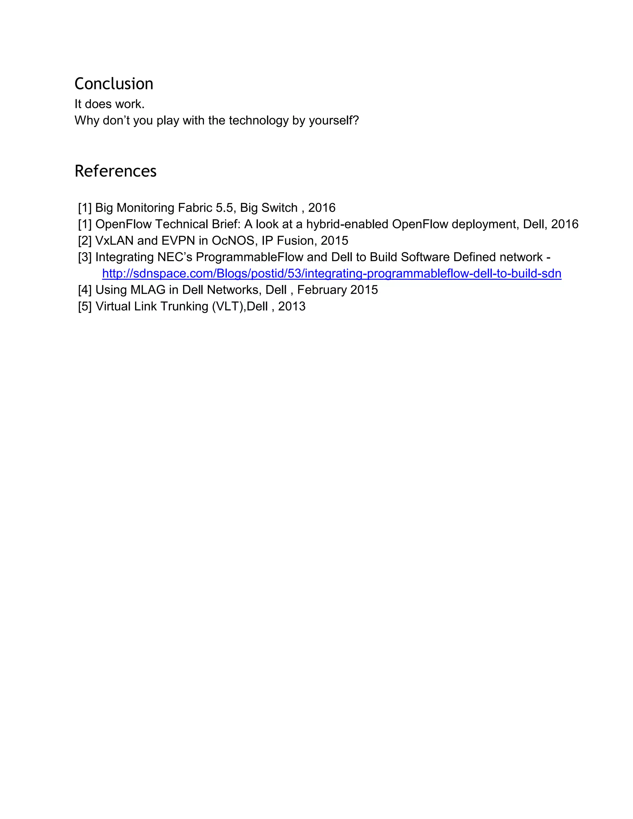 Conclusion
It does work.
Why don’t you play with the technology by yourself?
References
[1] Big Monitoring Fabric 5.5, Big Switch , 2016
[1] OpenFlow Technical Brief: A look at a hybrid-enabled OpenFlow deployment, Dell, 2016
[2] VxLAN and EVPN in OcNOS, IP Fusion, 2015
[3] Integrating NEC’s ProgrammableFlow and Dell to Build Software Defined network -
http://sdnspace.com/Blogs/postid/53/integrating-programmableflow-dell-to-build-sdn
[4] Using MLAG in Dell Networks, Dell , February 2015
[5] Virtual Link Trunking (VLT),Dell , 2013
 