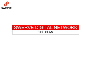 SWERVE DIGITAL NETWORK
THE PLAN
 