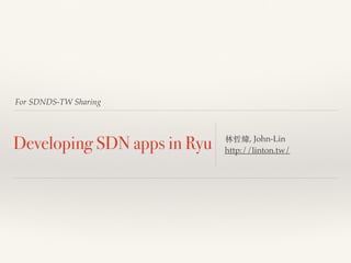For SDNDS-TW Sharing 
Developing SDN apps in Ryu 林哲緯, John-Lin 
http://linton.tw/ 
 