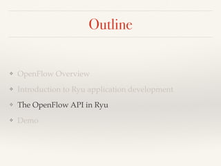 Outline 
❖ OpenFlow Overview 
❖ Introduction to Ryu application development 
❖ The OpenFlow API in Ryu 
❖ Demo 
 