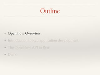 Outline 
❖ OpenFlow Overview 
❖ Introduction to Ryu application development 
❖ The OpenFlow API in Ryu 
❖ Demo 
 