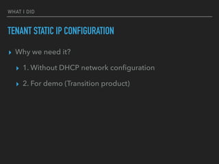WHAT I DID
TENANT STATIC IP CONFIGURATION
? Why we need it?
? 1. Without DHCP network con?guration
? 2. For demo (Transition product)
 